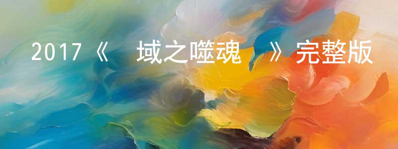 陳叔芳發布2017《謎域之噬魂嶺》完整版電影/在線觀看/百度云-美劇天堂